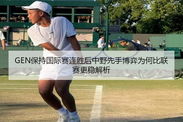 GEN保持国际赛连胜后中野先手博弈为何比联赛更稳解析